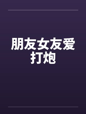 朋友女友爱打炮