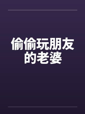 偷偷玩朋友的老婆
