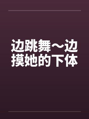 边跳舞～边摸她的下体