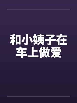 和小姨子在车上做爱