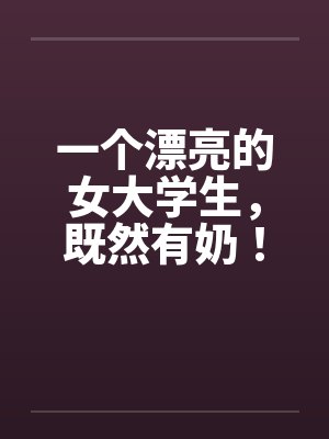 一个漂亮的女大学生，既然有奶！