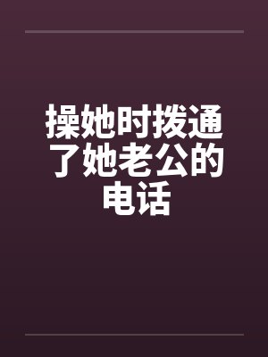 操她时拨通了她老公的电话