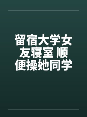 留宿大学女友寝室 顺便操她同学