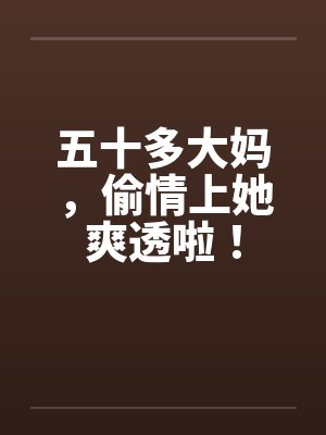 五十多大妈，偷情上她爽透啦！