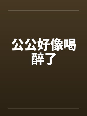公公好像喝醉了