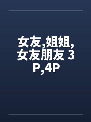 女友，姐姐，女友朋友 3P，4P