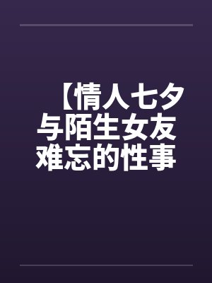【情人七夕与陌生女友难忘的性事】