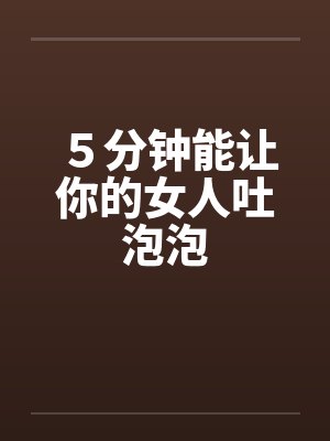 ５分钟能让你的女人吐泡泡