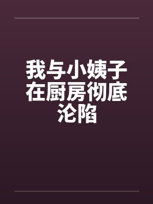 我与小姨子在厨房彻底沦陷