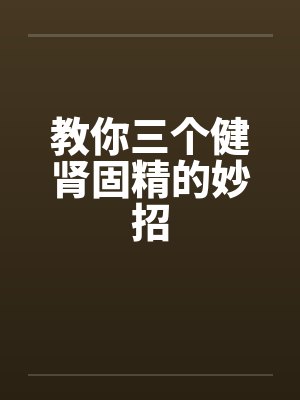 教你三个健肾固精的妙招
