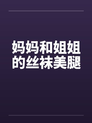 妈妈和姐姐的丝袜美腿