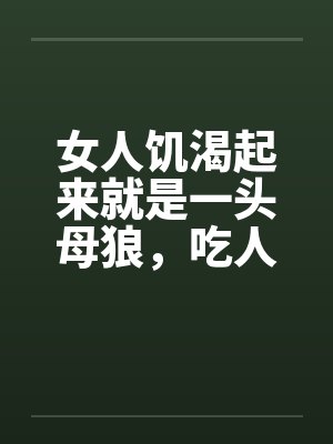 女人饥渴起来就是一头母狼，吃人不吐骨头