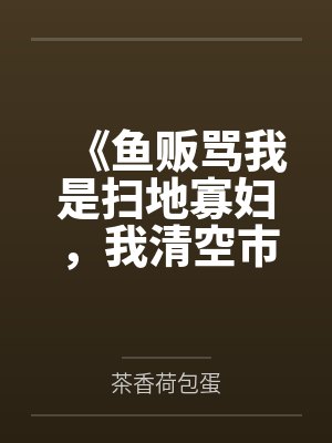 《鱼贩骂我是扫地寡妇，我清空市场》