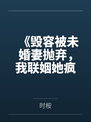 《毁容被未婚妻抛弃，我联姻她疯了》