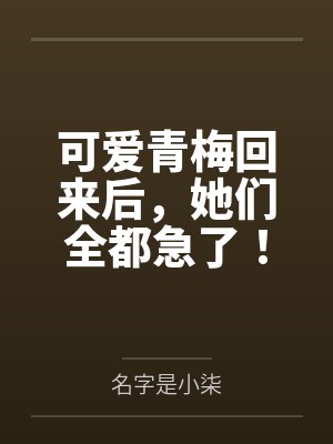 可爱青梅回来后,她们全都急了!