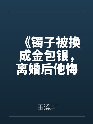 《镯子被换成金包银，离婚后他悔疯了》