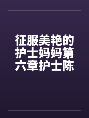 征服美艳的护士妈妈第六章护士陈洁 作者:黑暗的守护者