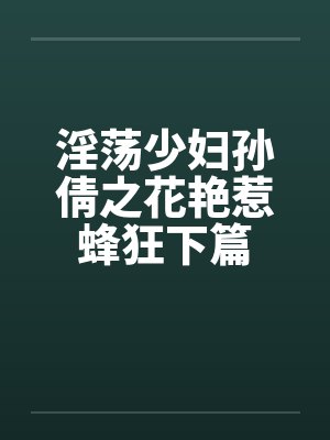 淫荡少妇孙倩之花艳惹蜂狂下篇