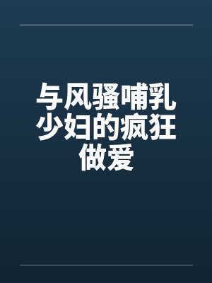 与风骚哺乳少妇的疯狂做爱