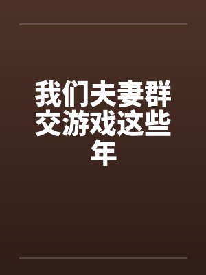 我们夫妻群交游戏这些年