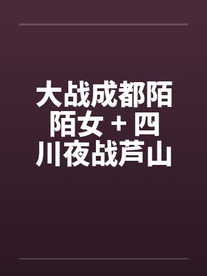 大战成都陌陌女 + 四川夜战芦山小妹