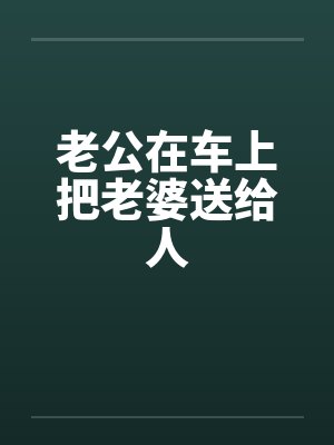 老公在车上把老婆送给人