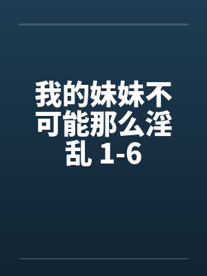 我的妹妹不可能那么淫乱 1-6