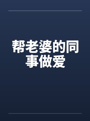 帮老婆的同事做爱