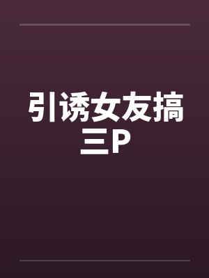 引诱女友搞三P