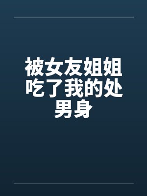 被女友姐姐吃了我的处男身