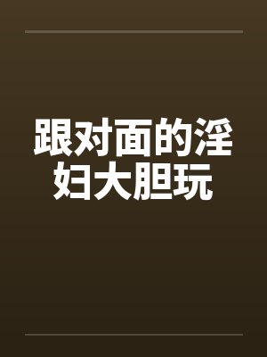 跟对面的淫妇大胆玩