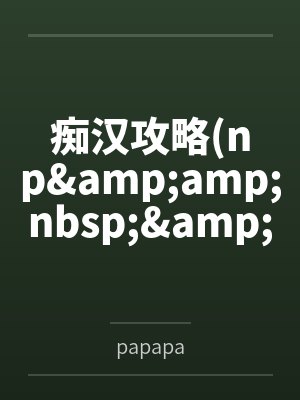 痴汉攻略(np&amp;amp;nbsp;&amp;amp;nbsp;高h)