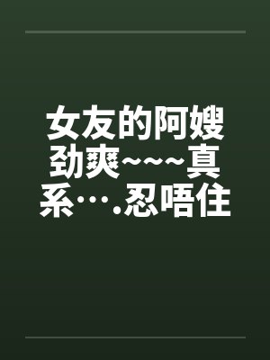 女友的阿嫂劲爽~~~真系….忍唔住 part 1-14 全