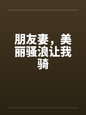 朋友妻，美丽骚浪让我骑