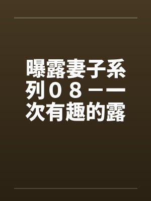 曝露妻子系列０８－一次有趣的露出之旅（三）“老公”的“凌辱”计画