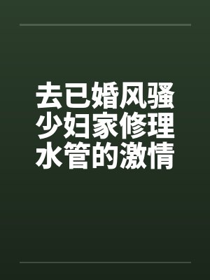 去已婚风骚少妇家修理水管的激情３Ｐ艳遇 – 第一部