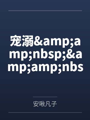 宠溺&amp;amp;nbsp;&amp;amp;nbsp; （ NP 调教 ）