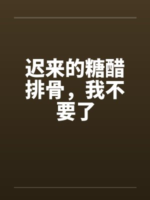 迟来的糖醋排骨，我不要了