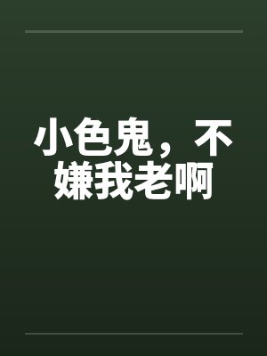 小色鬼，不嫌我老啊