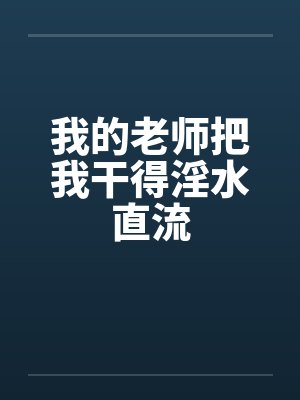 我的老师把我干得淫水直流