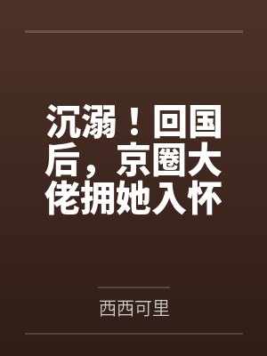 沉溺!回国后,京圈大佬拥她入怀