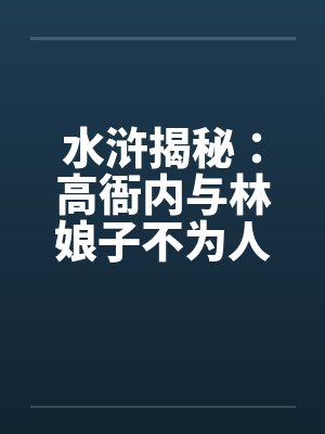 水浒揭秘：高衙内与林娘子不为人知的故事】（五）