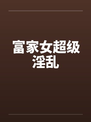 富家女超级淫乱