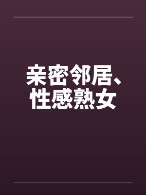 亲密邻居、性感熟女