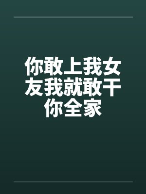 你敢上我女友我就敢干你全家