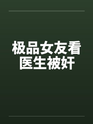 极品女友看医生被奸