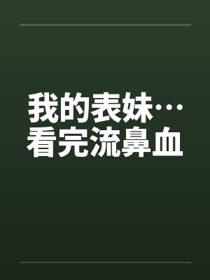 我的表妹…看完流鼻血