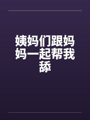 姨妈们跟妈妈一起帮我舔