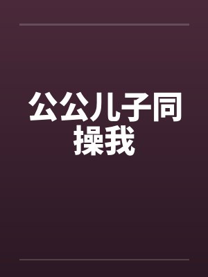 公公儿子同操我