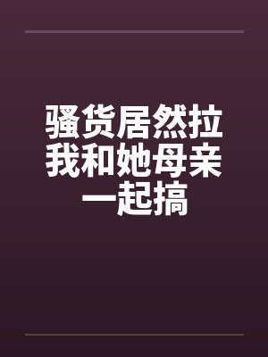 骚货居然拉我和她母亲一起搞